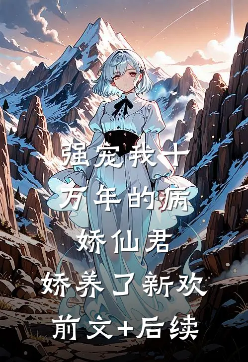 强宠我十万年的病娇仙君，娇养了新欢前文+后续