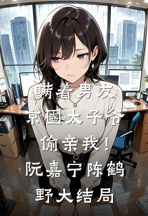 瞒着男友，京圈太子爷偷亲我！阮嘉宁陈鹤野大结局