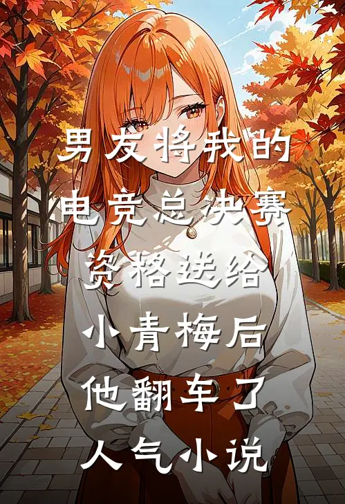 男友将我的电竞总决赛资格送给小青梅后，他翻车了人气小说