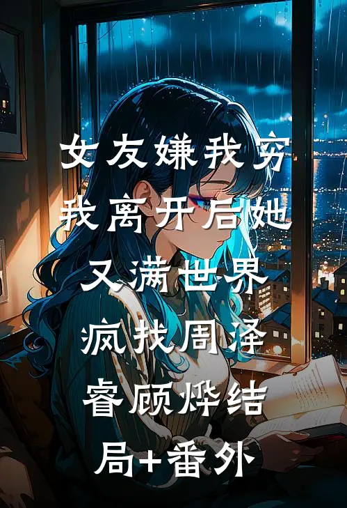 女友嫌我穷，我离开后她又满世界疯找周泽睿顾烨结局+番外