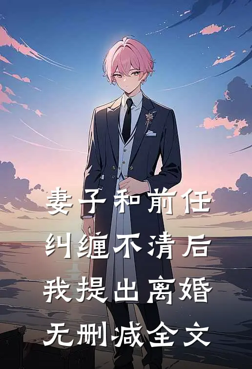妻子和前任纠缠不清后我提出离婚无删减全文