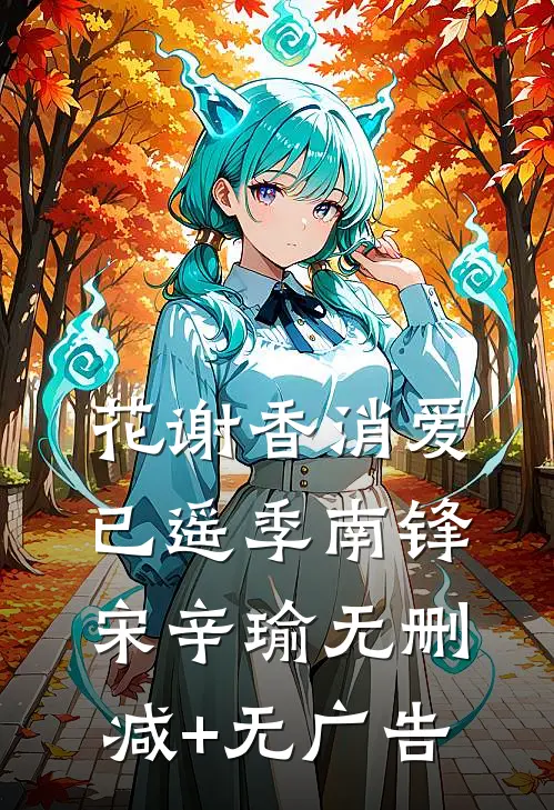 花谢香消爱已遥季南锋宋辛瑜无删减+无广告