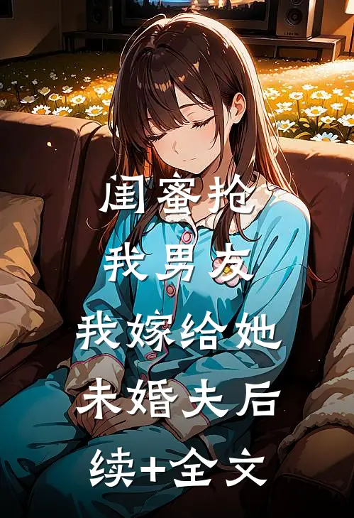 闺蜜抢我男友，我嫁给她未婚夫后续+全文