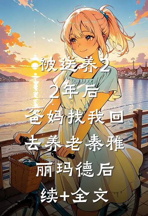 被送养22年后，爸妈找我回去养老秦雅丽玛德后续+全文