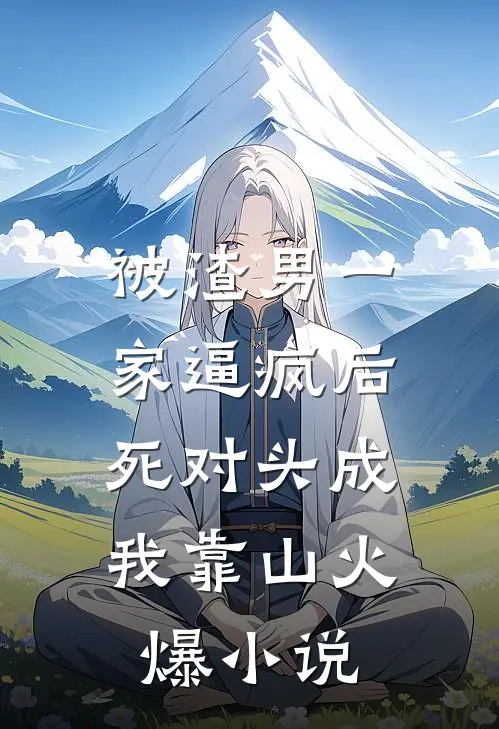 被渣男一家逼疯后，死对头成我靠山火爆小说