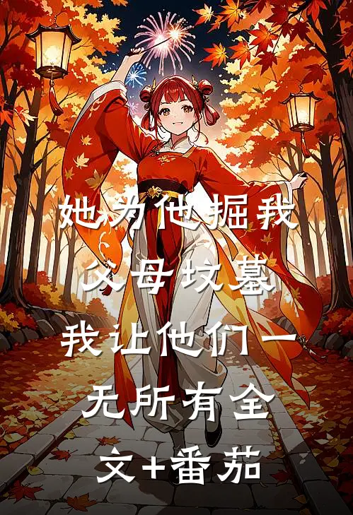 她为他掘我父母坟墓，我让他们一无所有全文+番茄