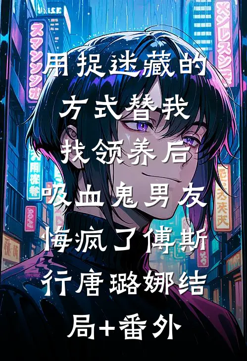 用捉迷藏的方式替我找领养后，吸血鬼男友悔疯了傅斯行唐璐娜结局+番外