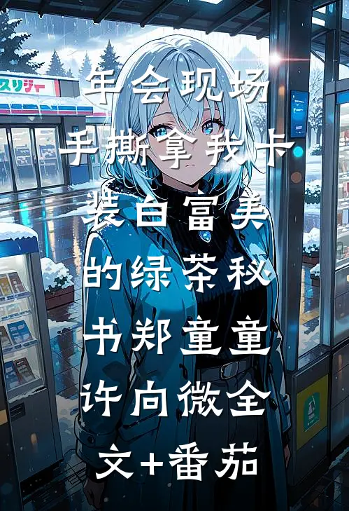 年会现场，手撕拿我卡装白富美的绿茶秘书郑童童许向微全文+番茄