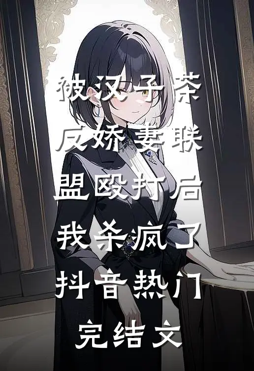 被汉子茶反娇妻联盟殴打后，我杀疯了抖音热门完结文