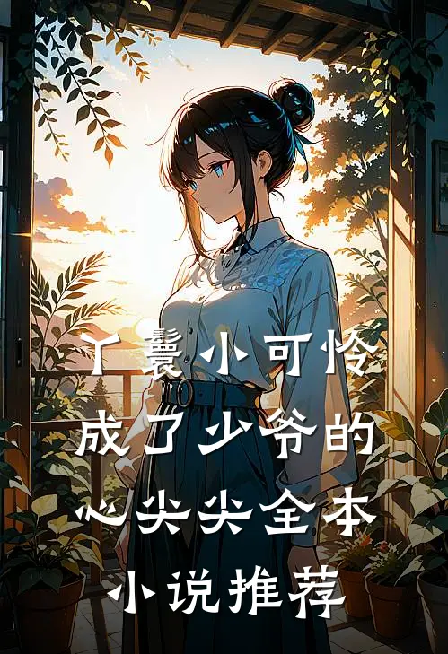 丫鬟小可怜成了少爷的心尖尖全本小说推荐