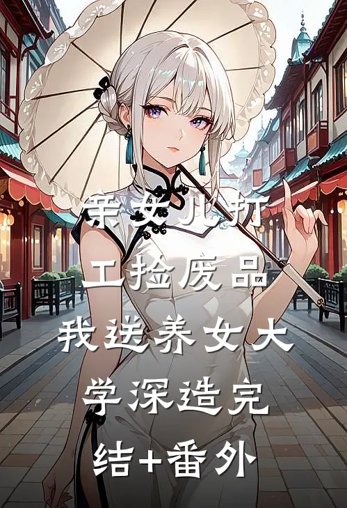 亲女儿打工捡废品，我送养女大学深造完结+番外
