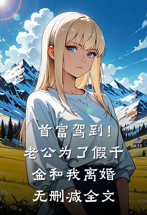 首富驾到！老公为了假千金和我离婚无删减全文