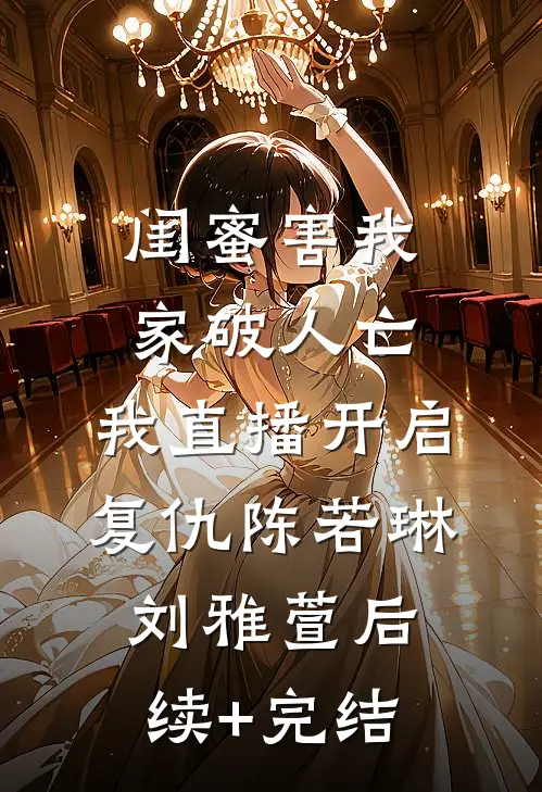 闺蜜害我家破人亡，我直播开启复仇陈若琳刘雅萱后续+完结