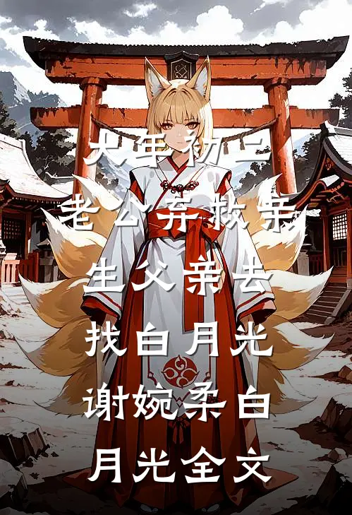 大年初二，老公弃救亲生父亲去找白月光谢婉柔白月光全文