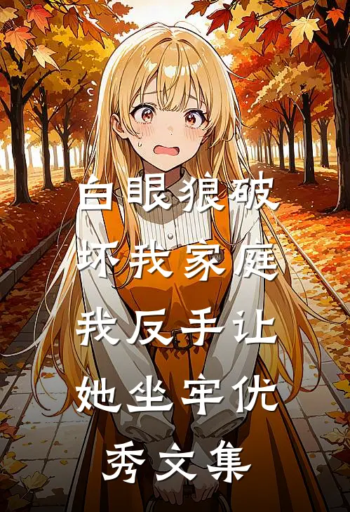 白眼狼破坏我家庭，我反手让她坐牢优秀文集