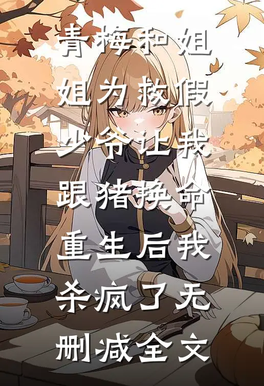 青梅和姐姐为救假少爷让我跟猪换命，重生后我杀疯了无删减全文