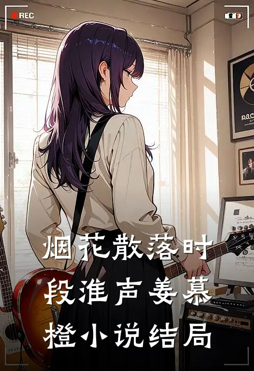烟花散落时段淮声姜慕橙小说结局