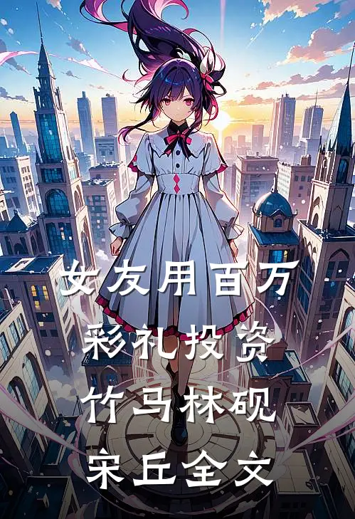 女友用百万彩礼投资竹马林砚宋丘全文