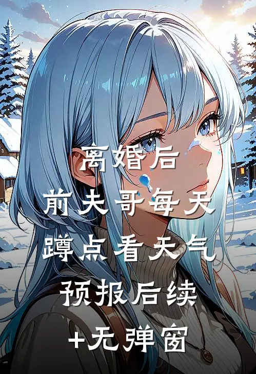 离婚后，前夫哥每天蹲点看天气预报后续+无弹窗