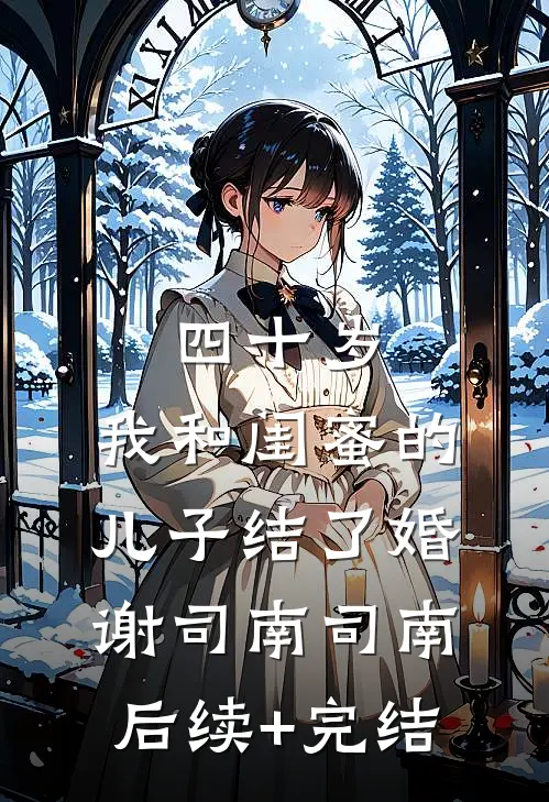 四十岁，我和闺蜜的儿子结了婚谢司南司南后续+完结