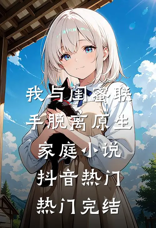 我与闺蜜联手脱离原生家庭小说抖音热门热门完结