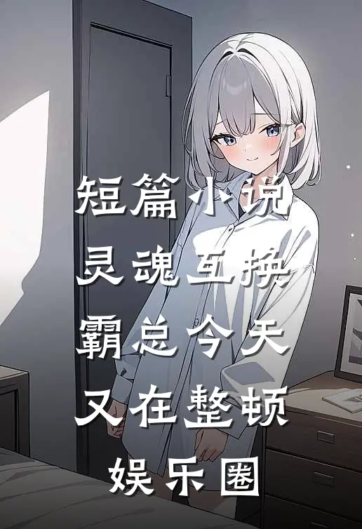 短篇小说灵魂互换：霸总今天又在整顿娱乐圈