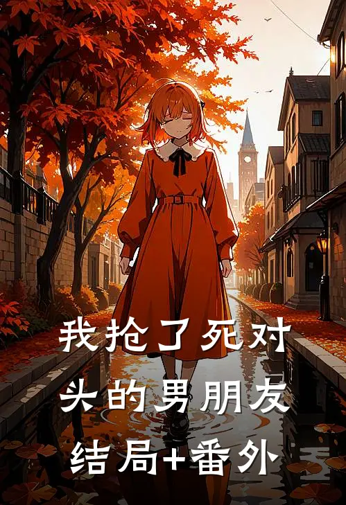 我抢了死对头的男朋友结局+番外