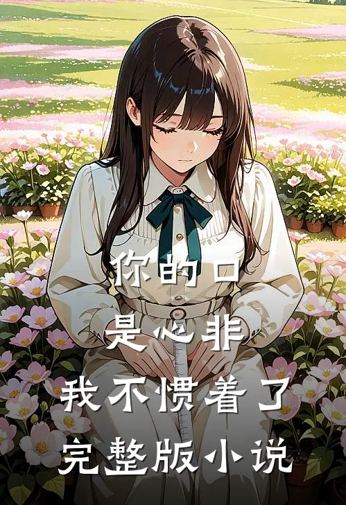 你的口是心非，我不惯着了完整版小说