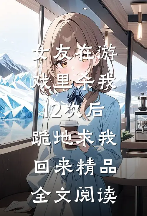 女友在游戏里杀我12次后，跪地求我回来精品全文阅读