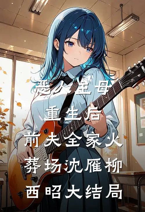 恶人主母重生后，前夫全家火葬场沈雁柳西昭大结局