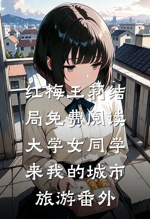 红梅王莉结局免费阅读大学女同学来我的城市旅游番外