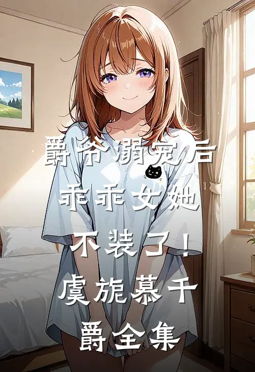 爵爷溺宠后，乖乖女她不装了！虞旎慕千爵全集