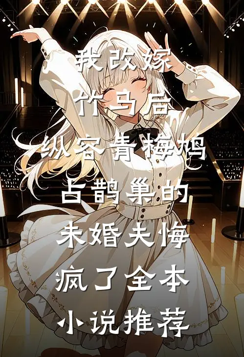 我改嫁竹马后，纵容青梅鸠占鹊巢的未婚夫悔疯了全本小说推荐
