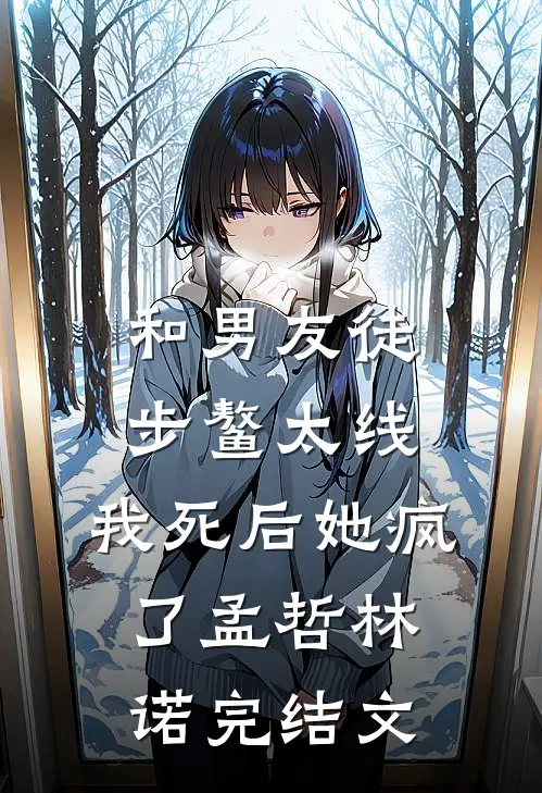 和男友徒步鳌太线，我死后她疯了孟哲林诺完结文