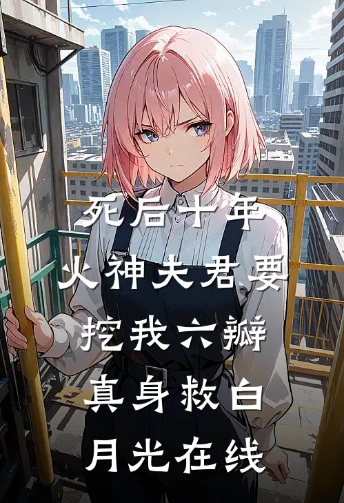 死后十年，火神夫君要挖我六瓣真身救白月光在线