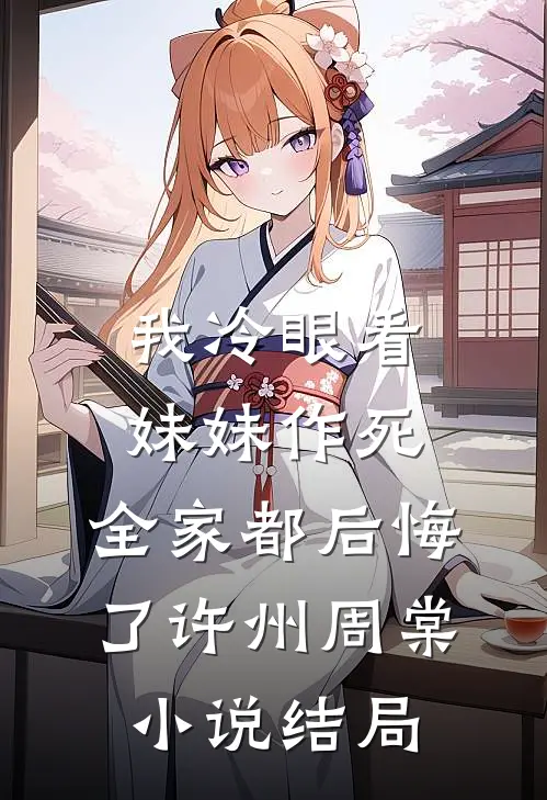 我冷眼看妹妹作死，全家都后悔了许州周棠小说结局
