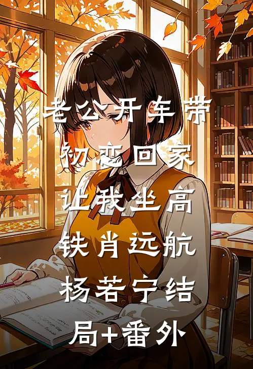 老公开车带初恋回家，让我坐高铁肖远航杨若宁结局+番外