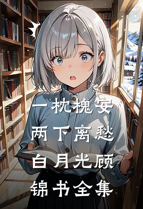 一枕槐安，两下离愁白月光顾锦书 全集