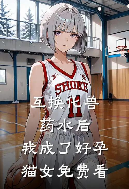 互换化兽药水后，我成了好孕猫女免费看