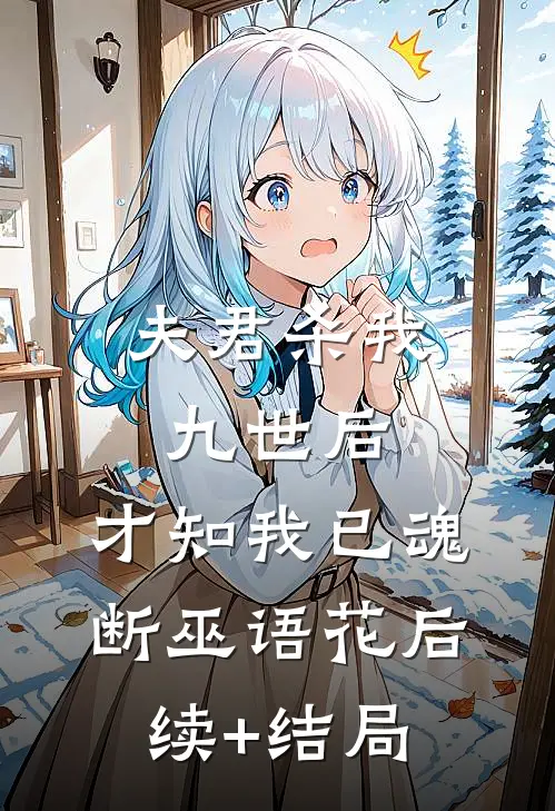 夫君杀我九世后，才知我已魂断巫语花后续+结局