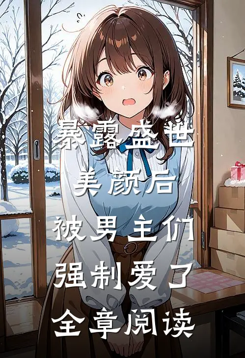 暴露盛世美颜后，被男主们强制爱了全章阅读