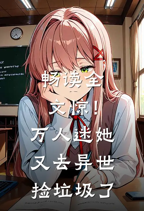 畅读全文惊！万人迷她又去异世捡垃圾了