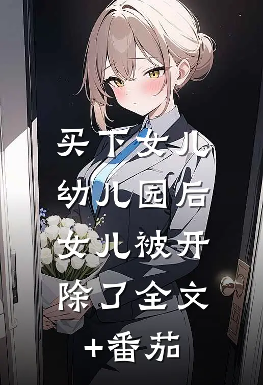买下女儿幼儿园后，女儿被开除了全文+番茄