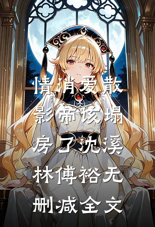 情消爱散，影帝该塌房了沈溪林傅裕无删减全文