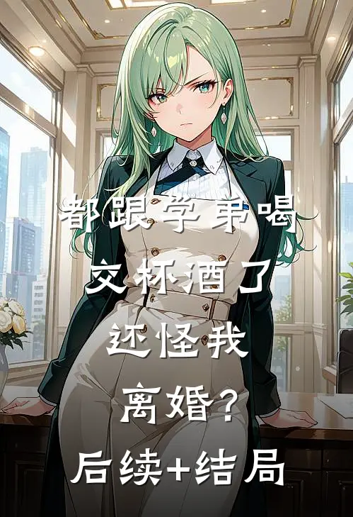 都跟学弟喝交杯酒了，还怪我离婚？后续+结局