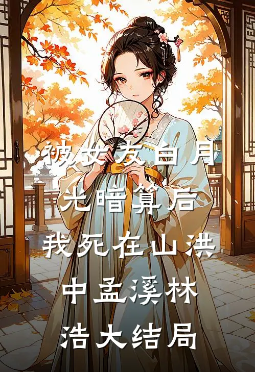 被女友白月光暗算后，我死在山洪中孟溪林浩大结局