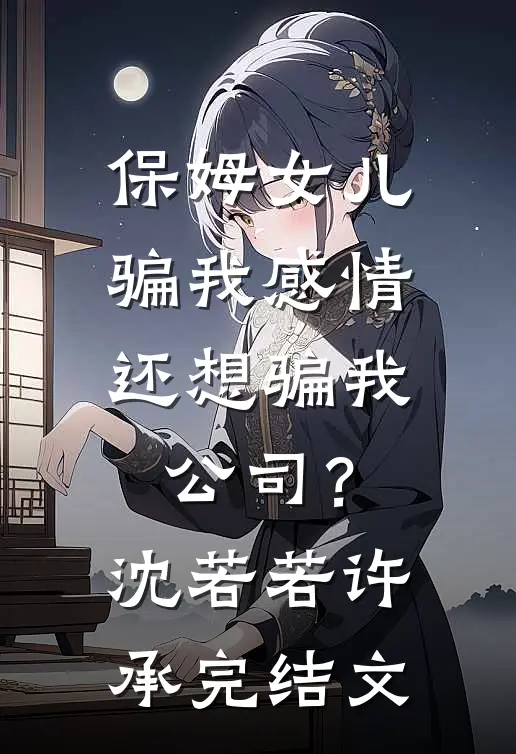 保姆女儿骗我感情，还想骗我公司？沈若若许承完结文