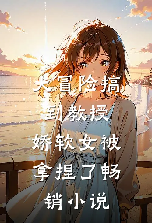 大冒险搞到教授，娇软女被拿捏了畅销小说