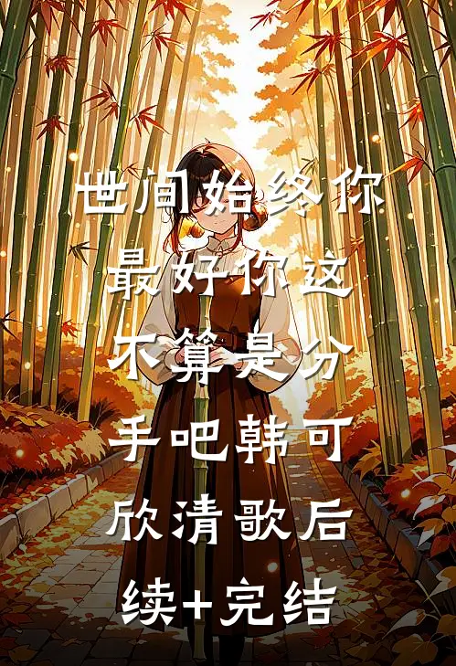 世间始终你最好-你这不算是分手吧韩可欣清歌后续+完结