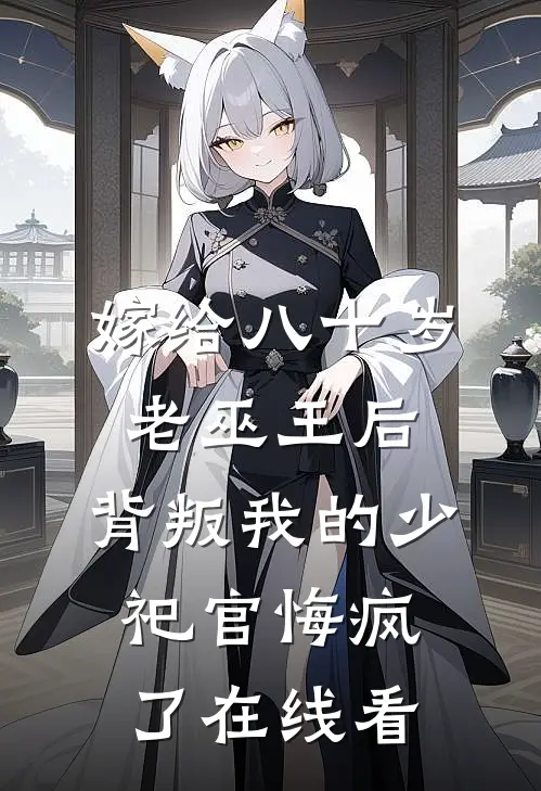嫁给八十岁老巫王后，背叛我的少祀官悔疯了在线看
